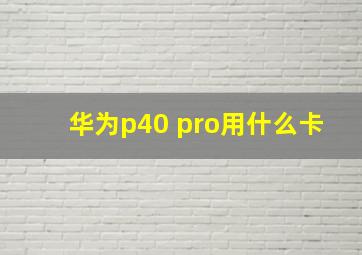 华为p40 pro用什么卡